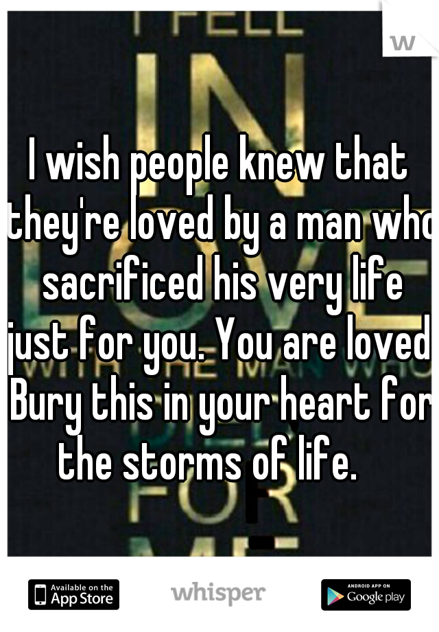 I wish people knew that they're loved by a man who sacrificed his very life just for you. You are loved. Bury this in your heart for the storms of life.
 