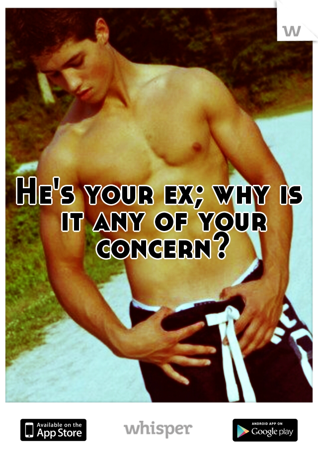 He's your ex; why is it any of your concern?