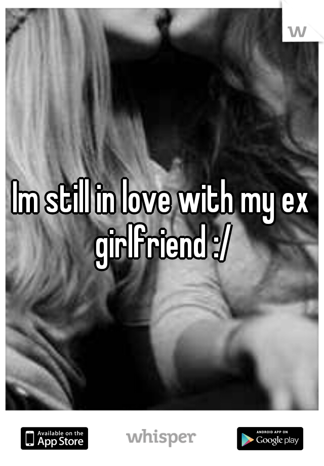 Im still in love with my ex girlfriend :/