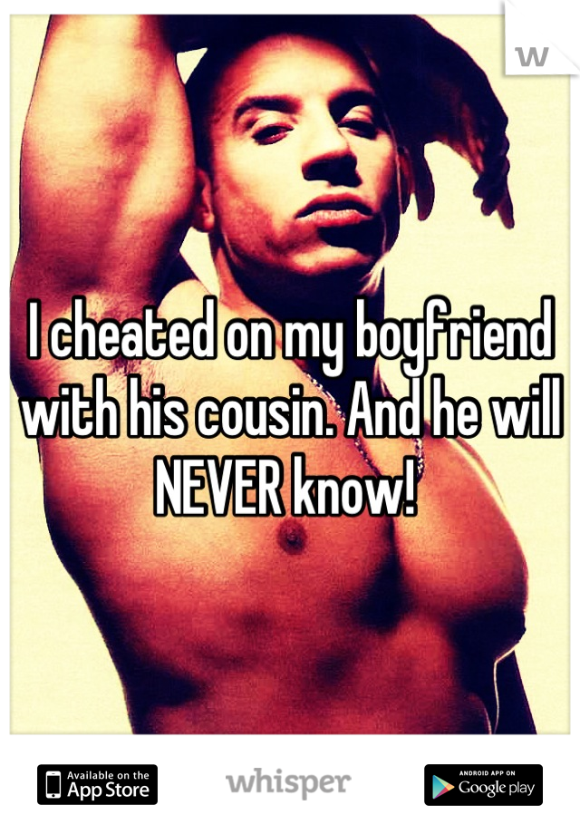 I cheated on my boyfriend with his cousin. And he will NEVER know! 