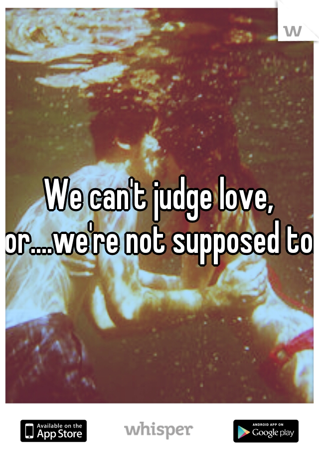 We can't judge love, or....we're not supposed to. 