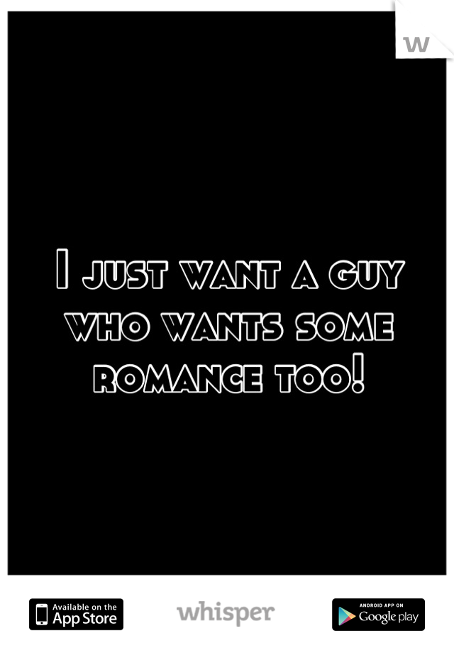 I just want a guy who wants some romance too!