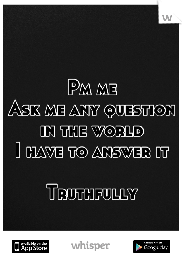 
Pm me
Ask me any question in the world
I have to answer it

Truthfully