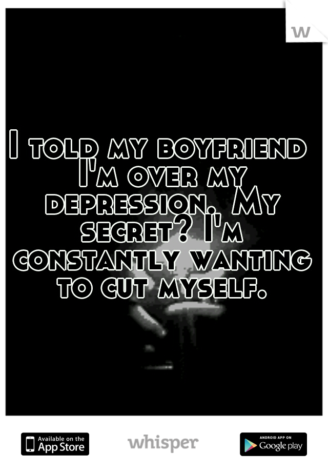 I told my boyfriend I'm over my depression.
My secret? I'm constantly wanting to cut myself.