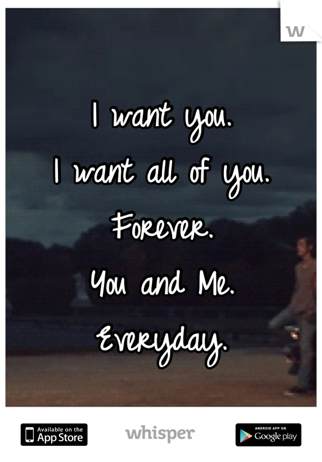 I want you.
I want all of you.
Forever.
You and Me.
Everyday.