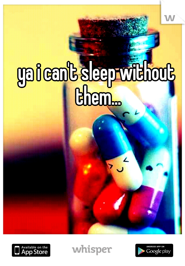 ya i can't sleep without them...