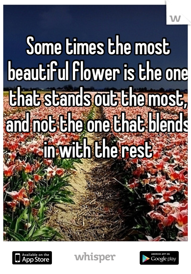 Some times the most beautiful flower is the one that stands out the most, and not the one that blends in with the rest