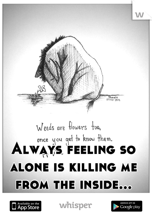 Always feeling so alone is killing me from the inside...