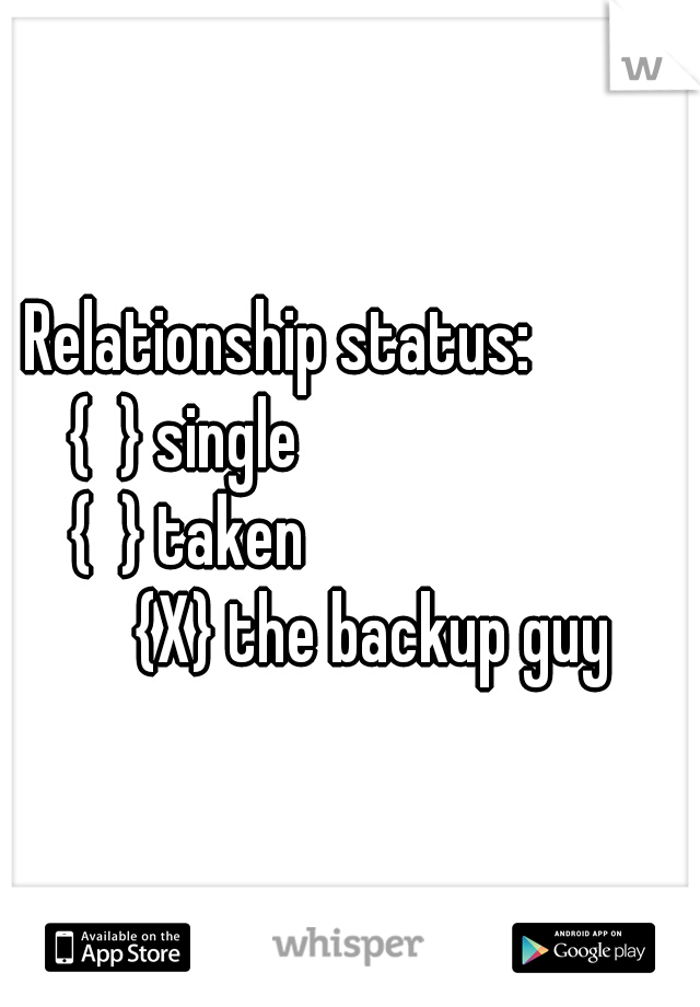 Relationship status:           

{  } single                              
{  } taken                           
{X} the backup guy