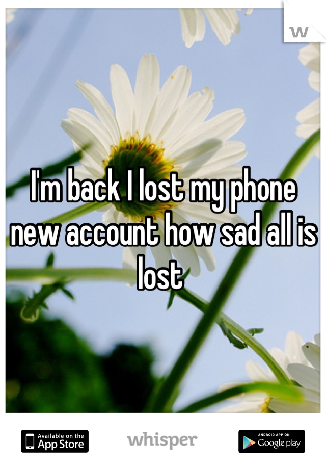 I'm back I lost my phone new account how sad all is lost 