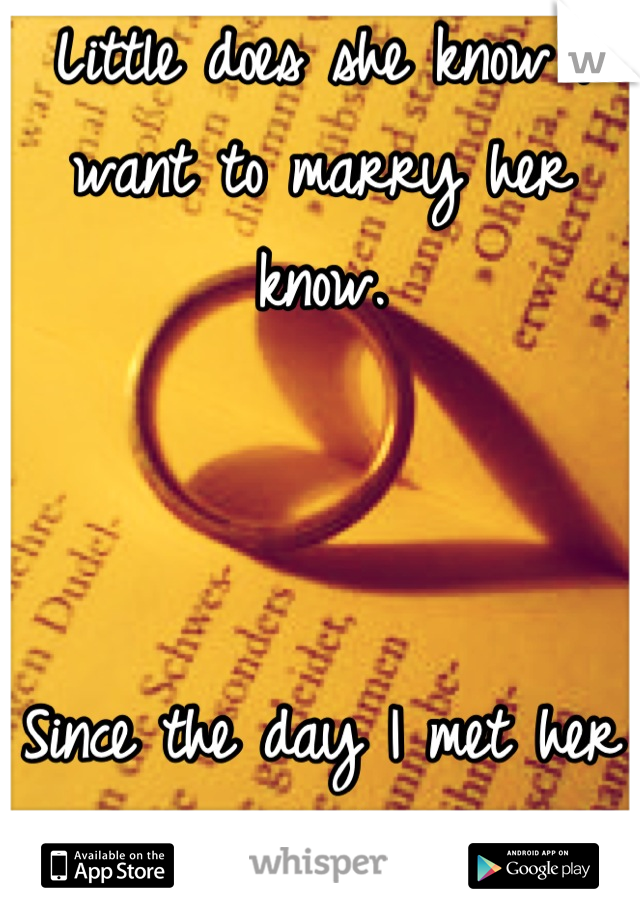 Little does she know I want to marry her know.



Since the day I met her I wanted to be the one waiting down the isle.