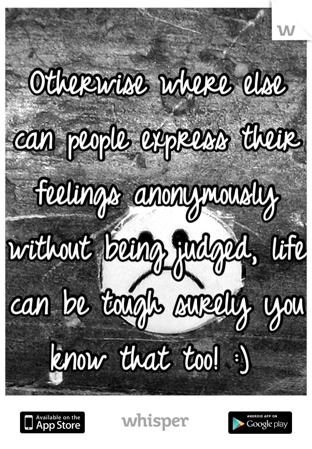 Otherwise where else can people express their feelings anonymously without being judged, life can be tough surely you know that too! :) 