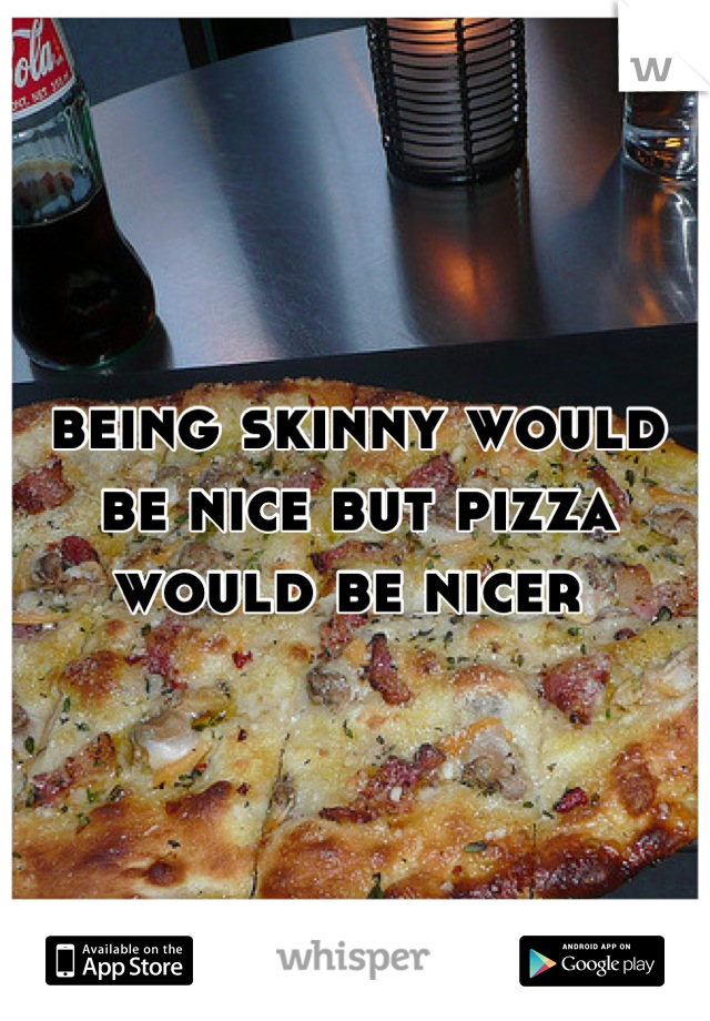 being skinny would be nice but pizza would be nicer 