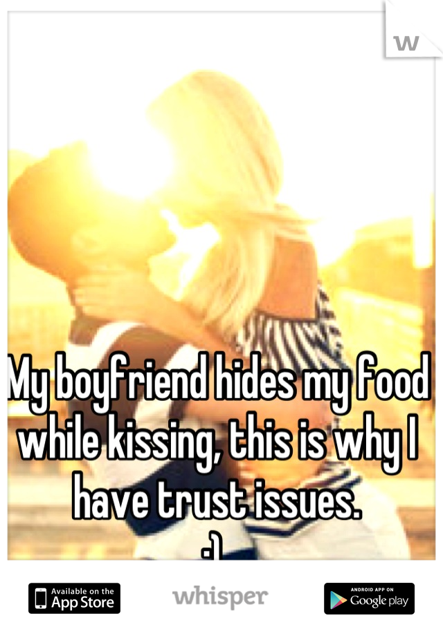 My boyfriend hides my food while kissing, this is why I have trust issues. 
;) 