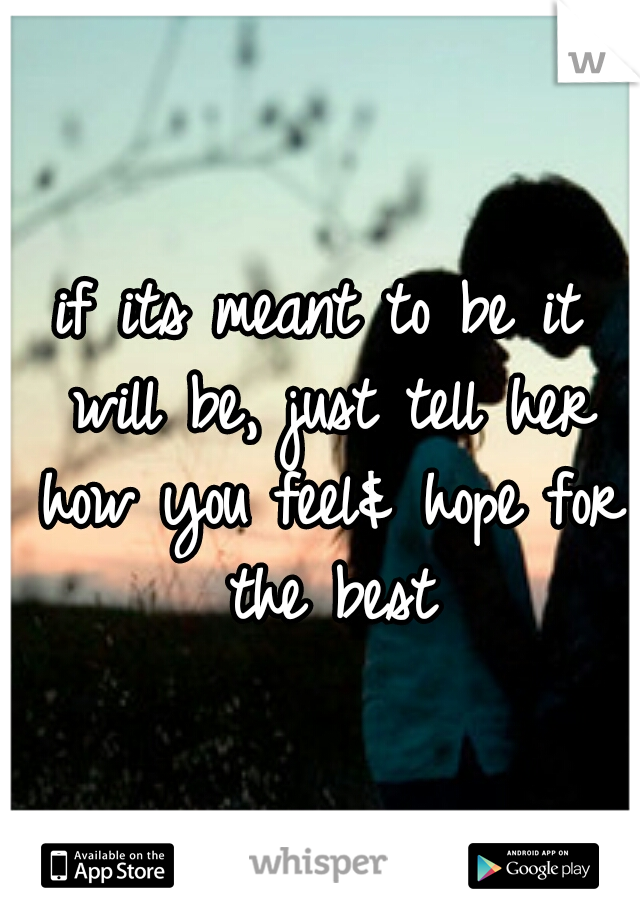 if its meant to be it will be, just tell her how you feel& hope for the best