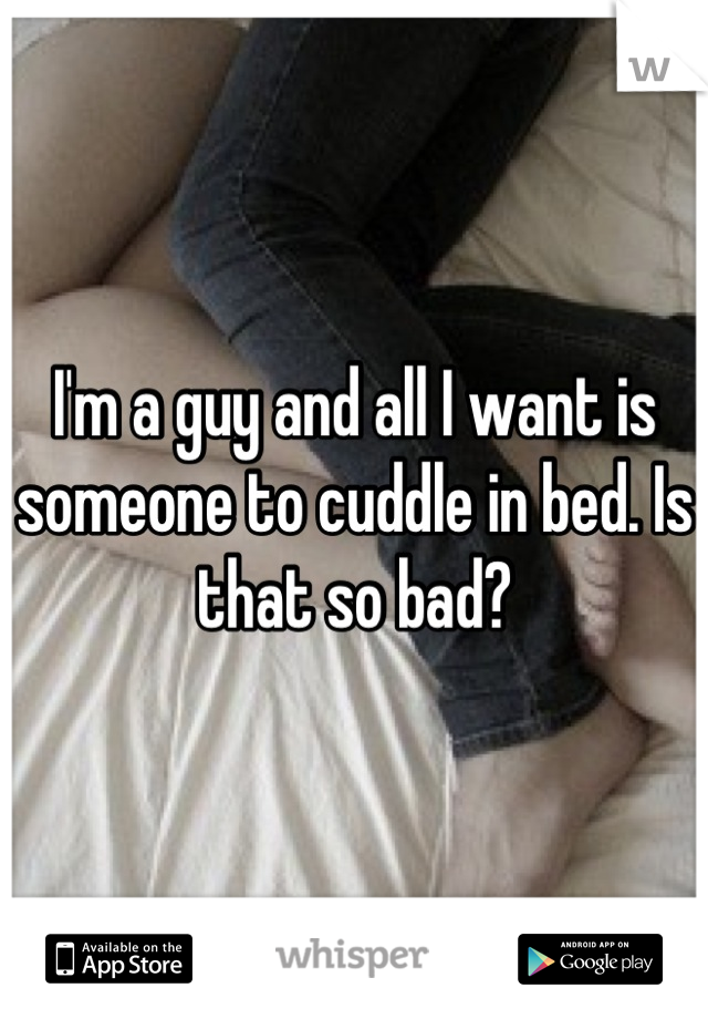 I'm a guy and all I want is someone to cuddle in bed. Is that so bad?