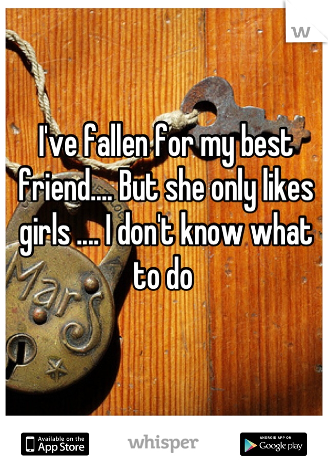 I've fallen for my best friend.... But she only likes girls .... I don't know what to do 