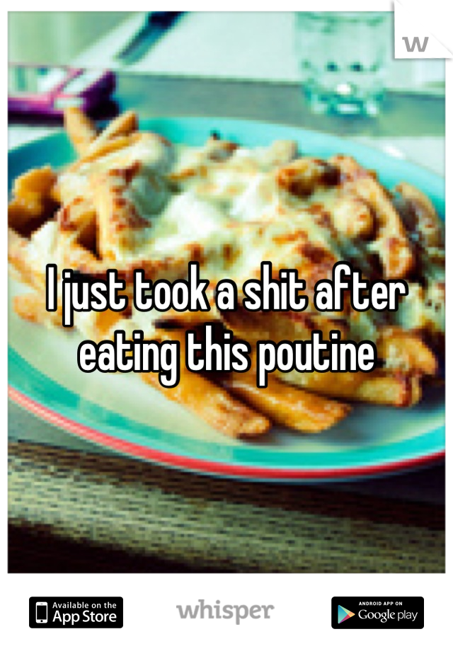 I just took a shit after eating this poutine