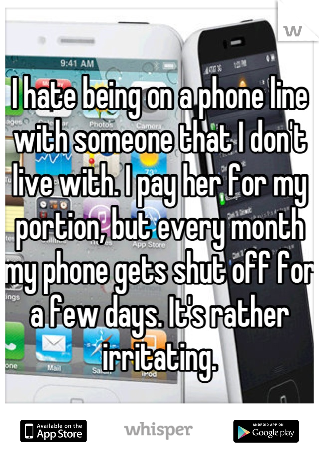 I hate being on a phone line with someone that I don't live with. I pay her for my portion, but every month my phone gets shut off for a few days. It's rather irritating.