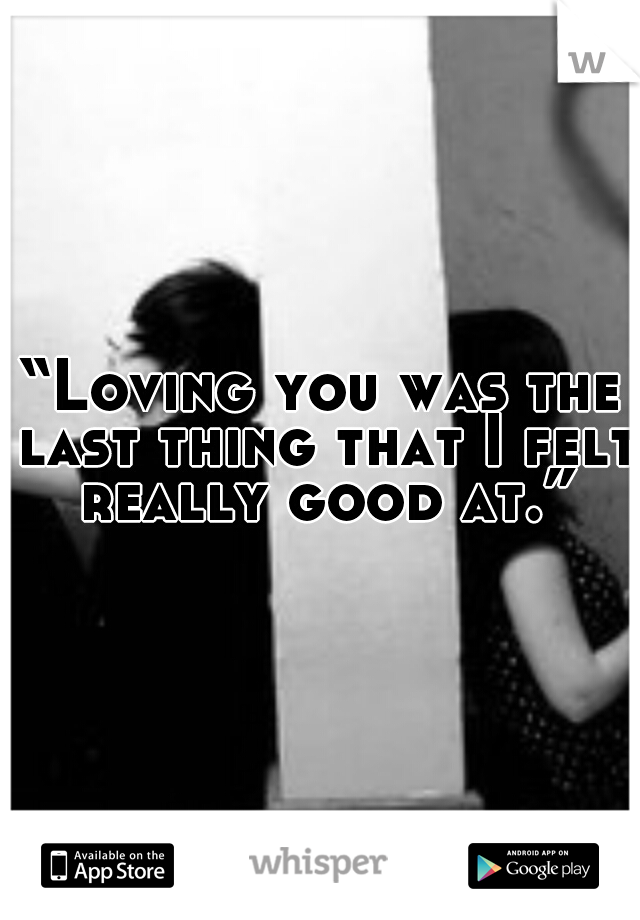 “Loving you was the last thing that I felt really good at.”