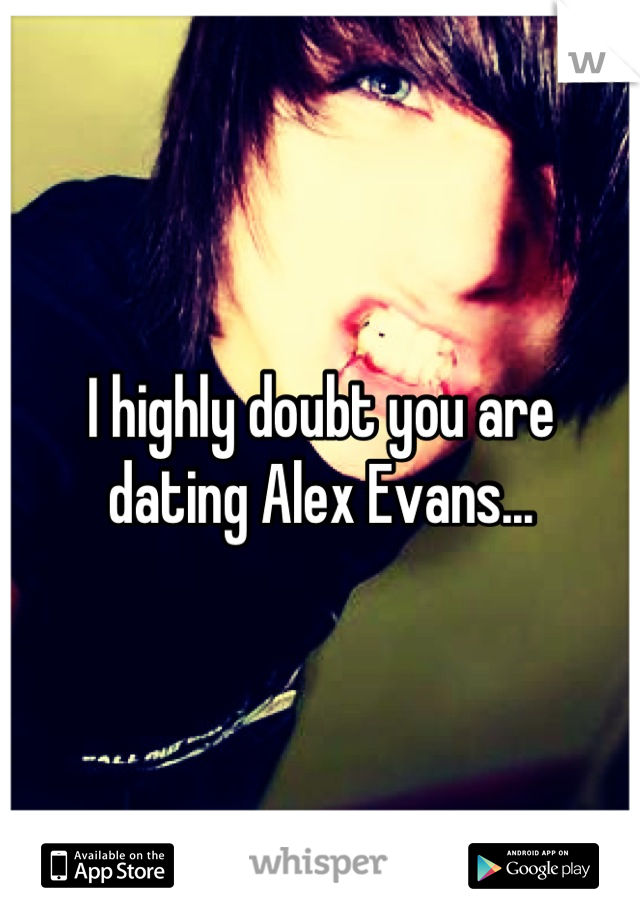 I highly doubt you are dating Alex Evans...