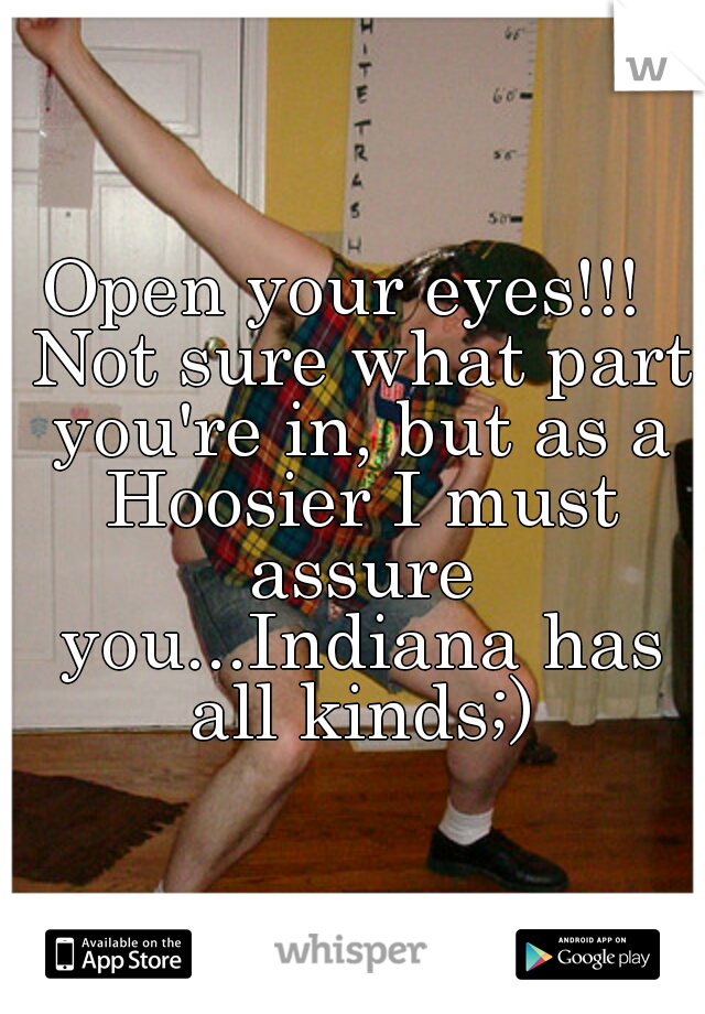 Open your eyes!!!  Not sure what part you're in, but as a Hoosier I must assure you...Indiana has all kinds;)