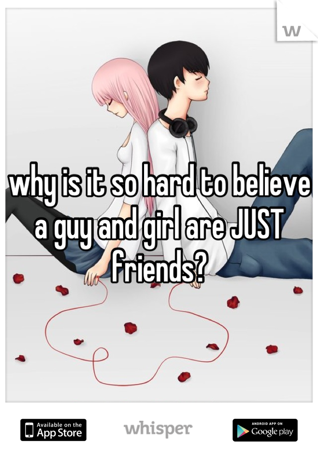 why is it so hard to believe a guy and girl are JUST friends?