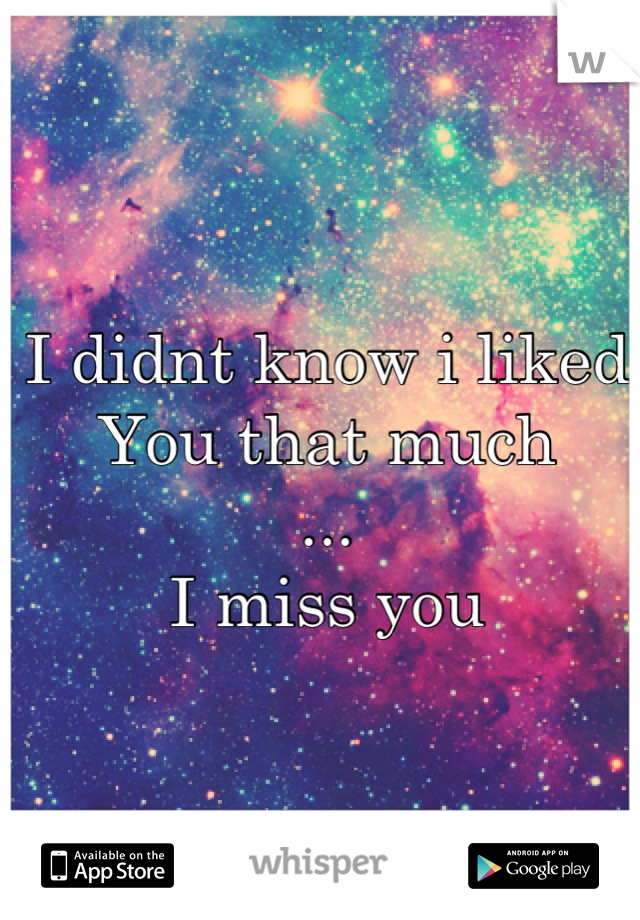 I didnt know i liked 
You that much
...
I miss you