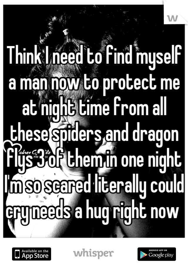 Think I need to find myself a man now to protect me at night time from all these spiders and dragon flys 3 of them in one night I'm so scared literally could cry needs a hug right now 