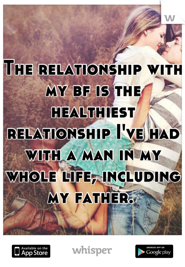 The relationship with my bf is the healthiest relationship I've had with a man in my whole life, including my father. 