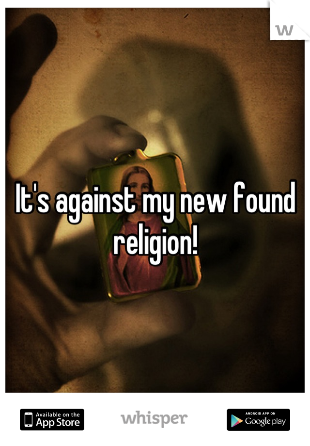 It's against my new found religion!