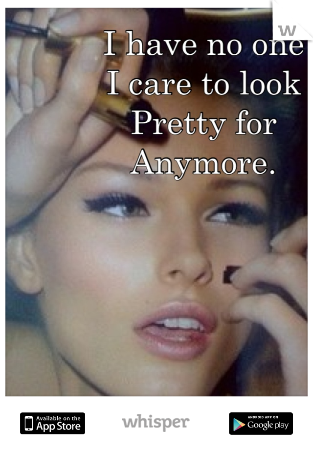 I have no one
I care to look
Pretty for
Anymore.