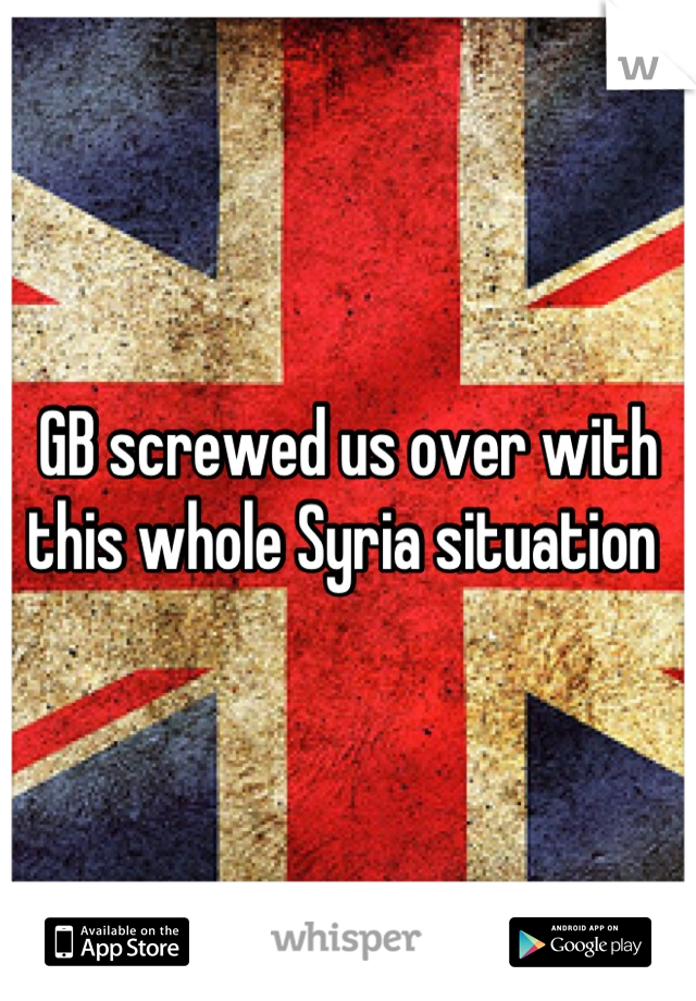 GB screwed us over with this whole Syria situation 