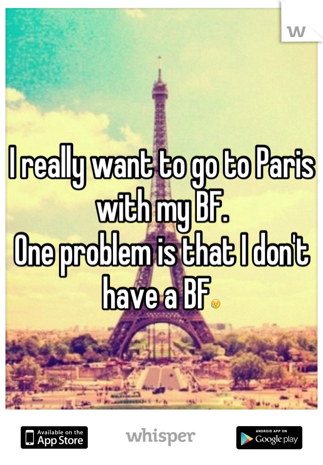 I really want to go to Paris with my BF. 
One problem is that I don't have a BF