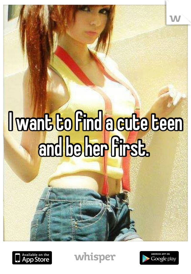 I want to find a cute teen and be her first. 