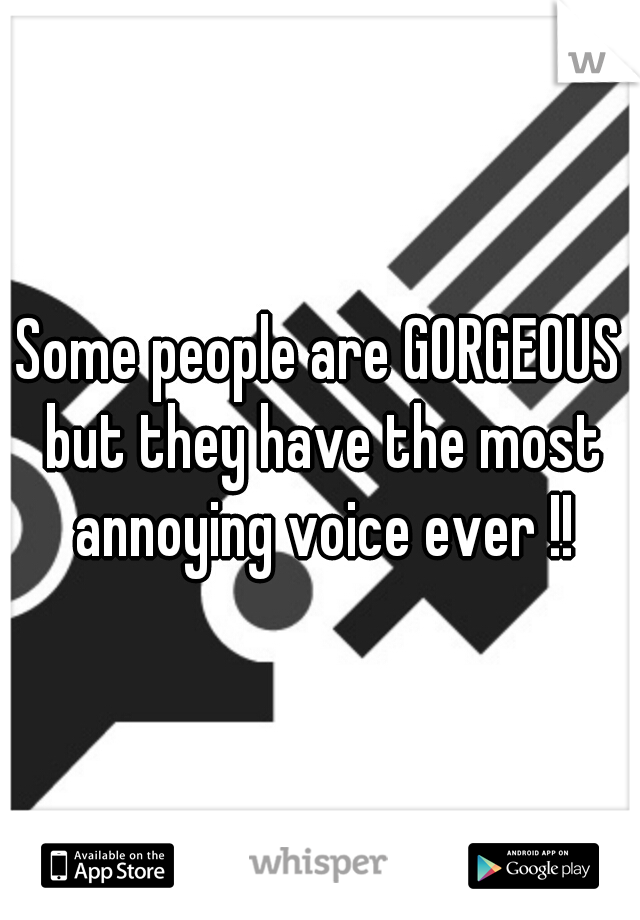 Some people are GORGEOUS but they have the most annoying voice ever !!