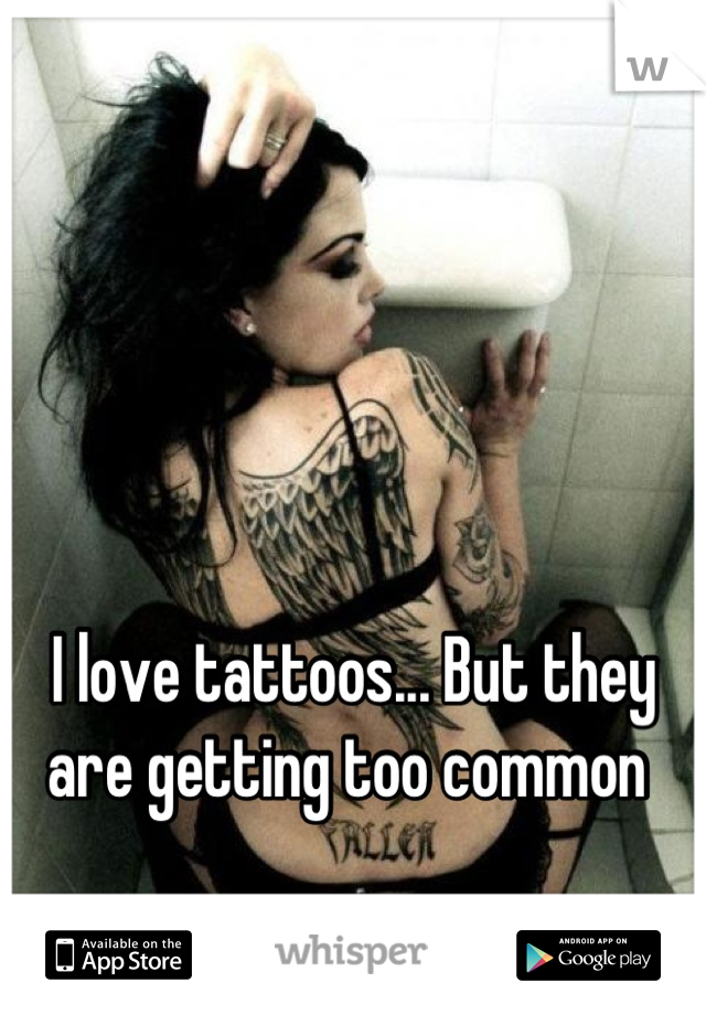 I love tattoos... But they are getting too common 