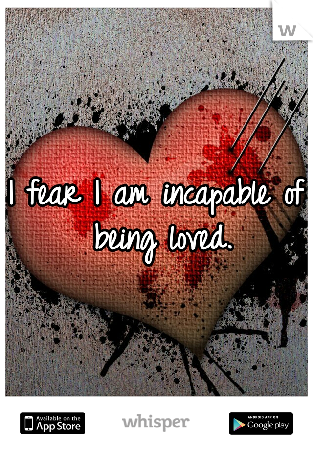 I fear I am incapable of being loved.