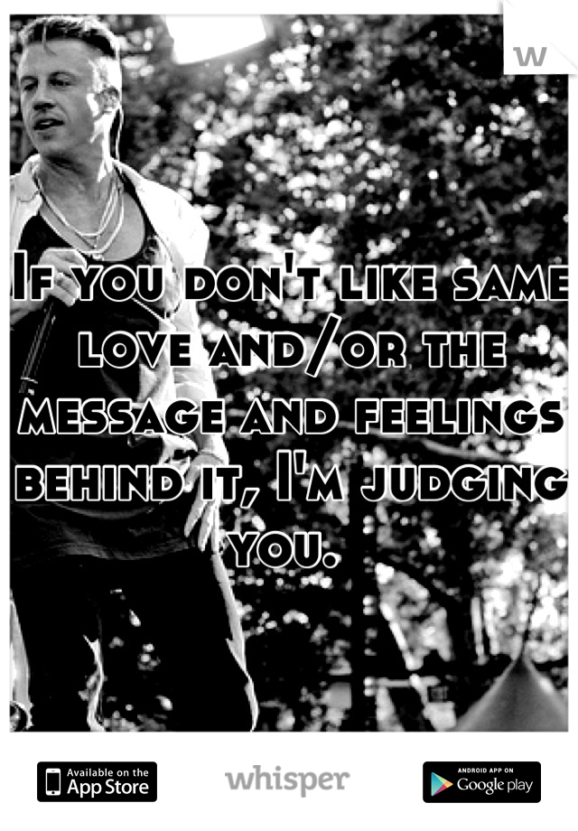 If you don't like same love and/or the message and feelings behind it, I'm judging you. 