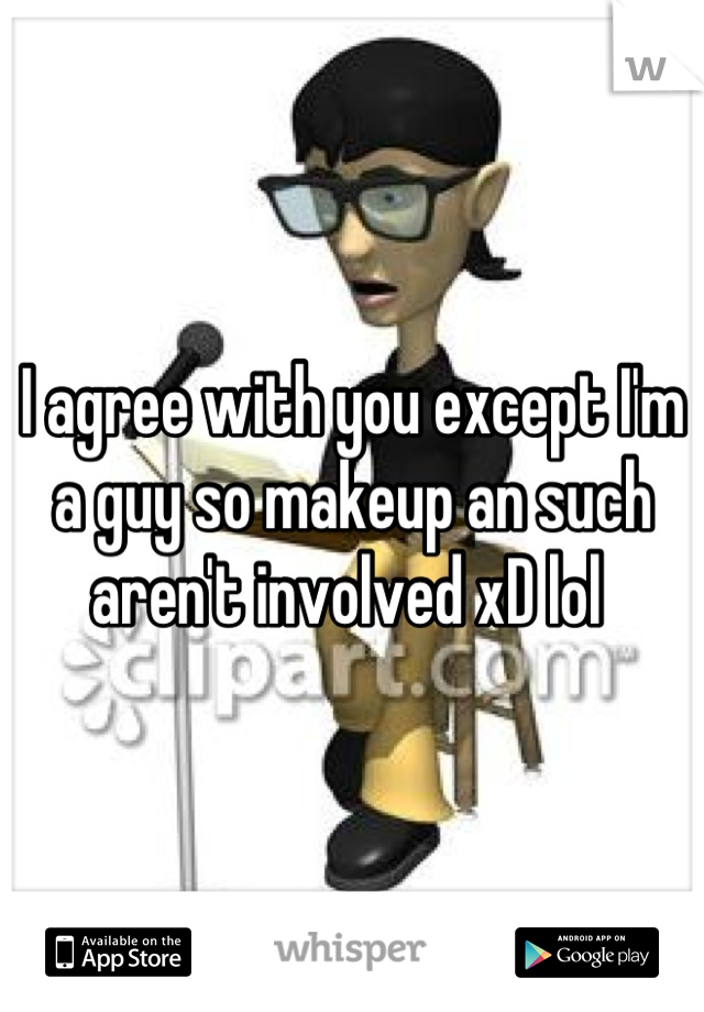 I agree with you except I'm a guy so makeup an such aren't involved xD lol 