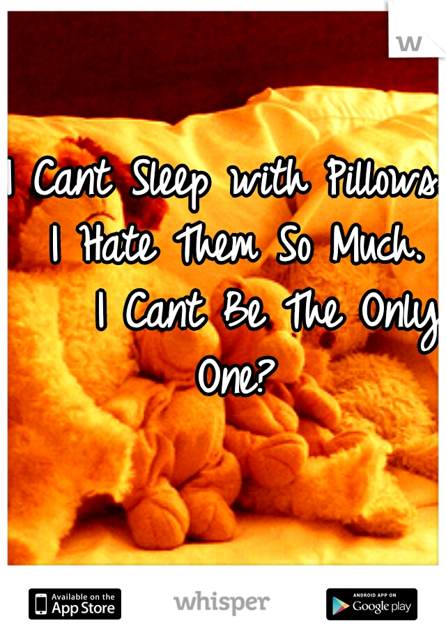 I Cant Sleep with Pillows. I Hate Them So Much. 


I Cant Be The Only One?