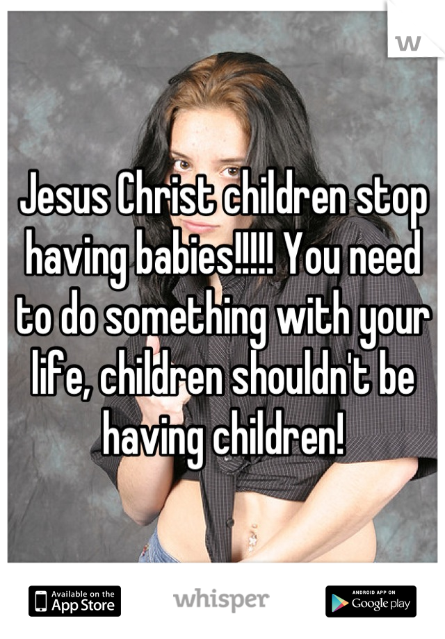 Jesus Christ children stop having babies!!!!! You need to do something with your life, children shouldn't be having children!