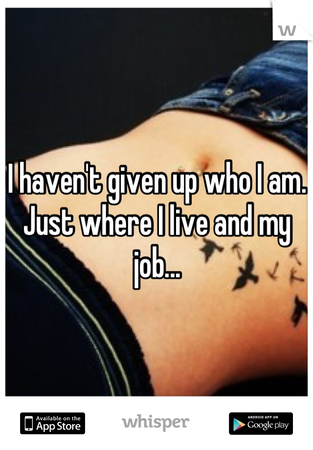 I haven't given up who I am. Just where I live and my job...