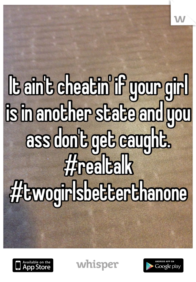 It ain't cheatin' if your girl is in another state and you ass don't get caught.  
#realtalk   #twogirlsbetterthanone
