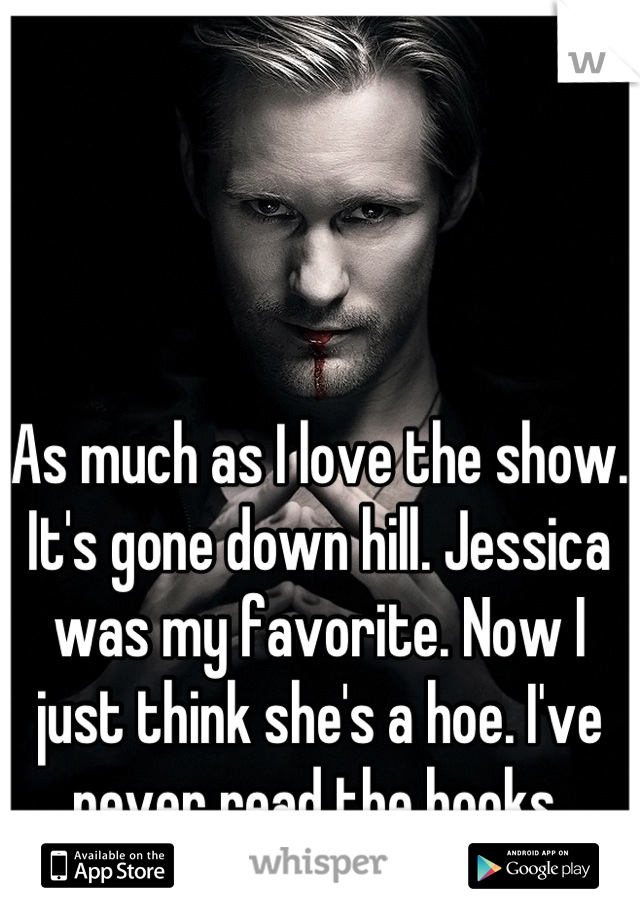 As much as I love the show. It's gone down hill. Jessica was my favorite. Now I just think she's a hoe. I've never read the books.