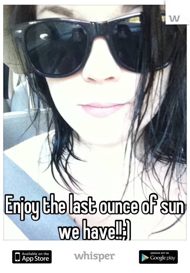 Enjoy the last ounce of sun we have!!;)