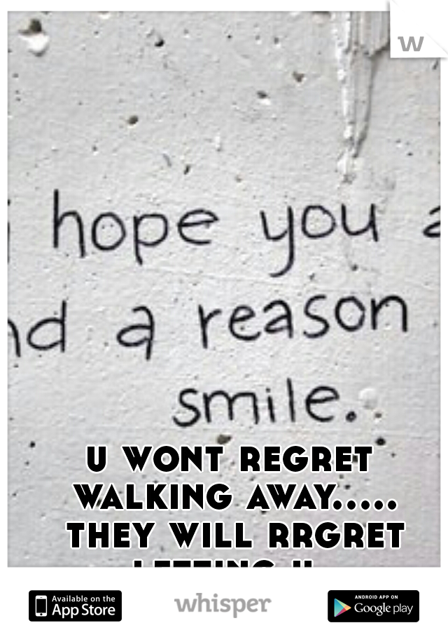 u wont regret walking away..... they will rrgret letting u. 