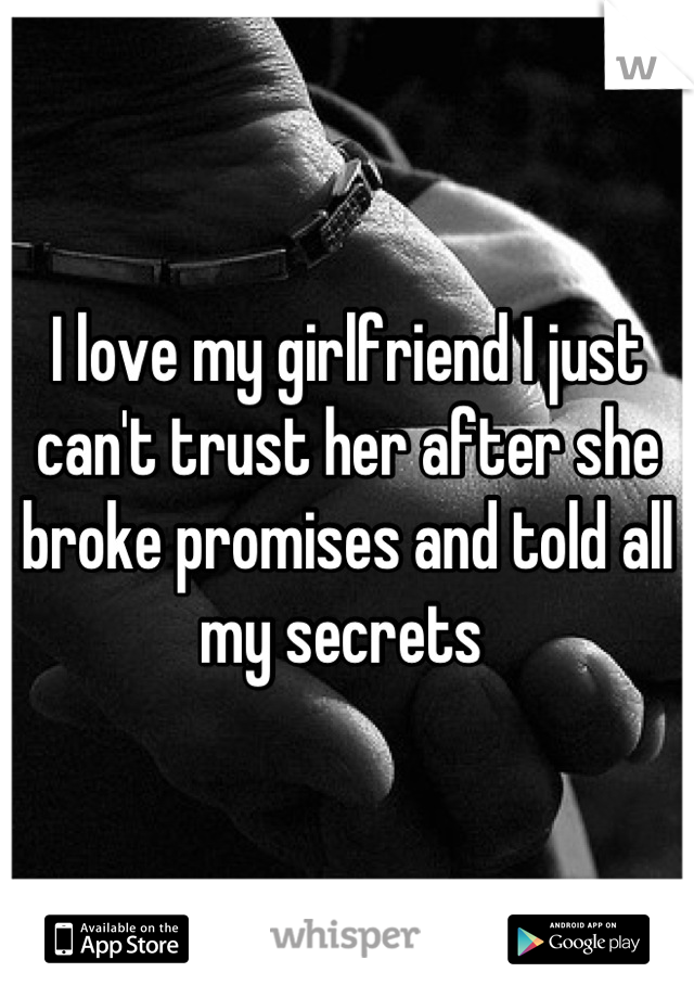 I love my girlfriend I just can't trust her after she broke promises and told all my secrets 