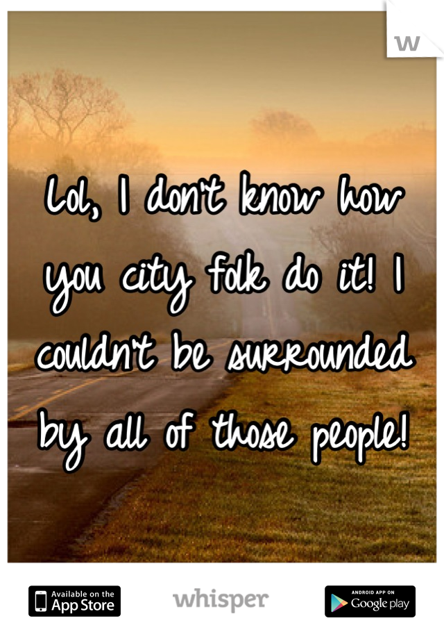 Lol, I don't know how you city folk do it! I couldn't be surrounded by all of those people!