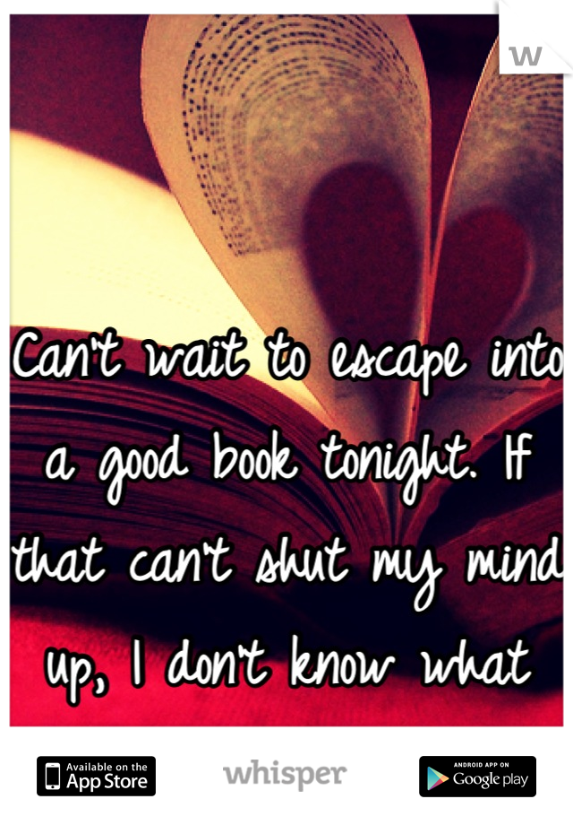 Can't wait to escape into a good book tonight. If that can't shut my mind up, I don't know what will.